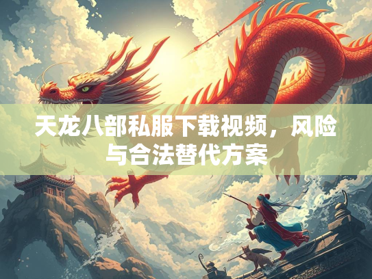 天龙八部私服下载视频，风险与合法替代方案