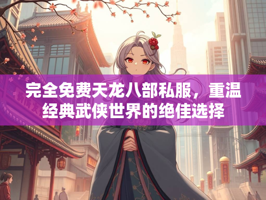 完全免费天龙八部私服，重温经典武侠世界的绝佳选择  第3张