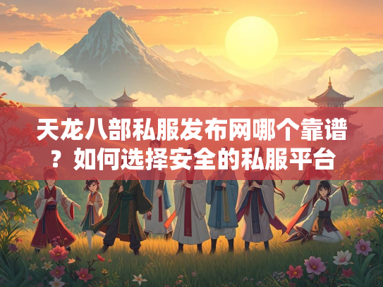 天龙八部私服发布网哪个靠谱？如何选择安全的私服平台  第2张