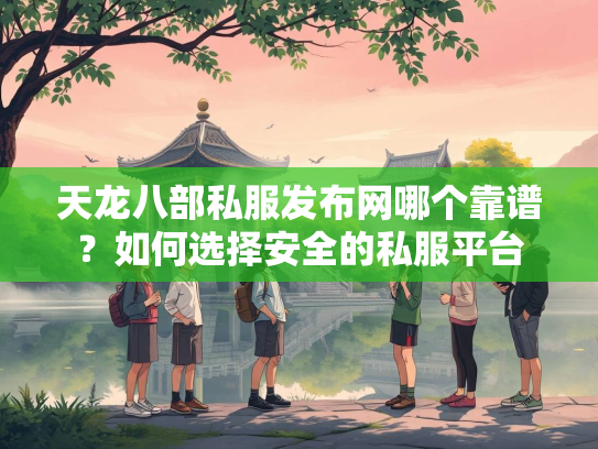 天龙八部私服发布网哪个靠谱？如何选择安全的私服平台