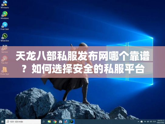 天龙八部私服发布网哪个靠谱？如何选择安全的私服平台