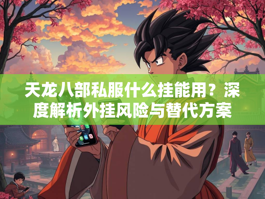 天龙八部私服什么挂能用？深度解析外挂风险与替代方案  第2张
