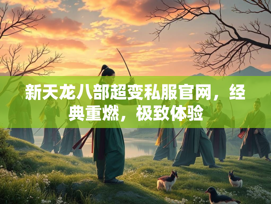 新天龙八部超变私服官网，经典重燃，极致体验
