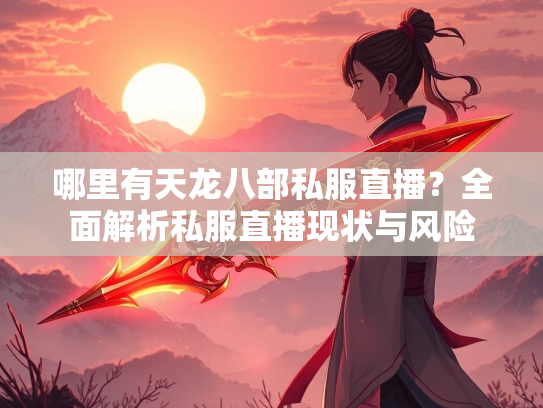 哪里有天龙八部私服直播？全面解析私服直播现状与风险  第1张
