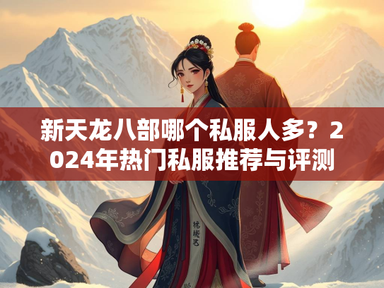 新天龙八部哪个私服人多？2024年热门私服推荐与评测