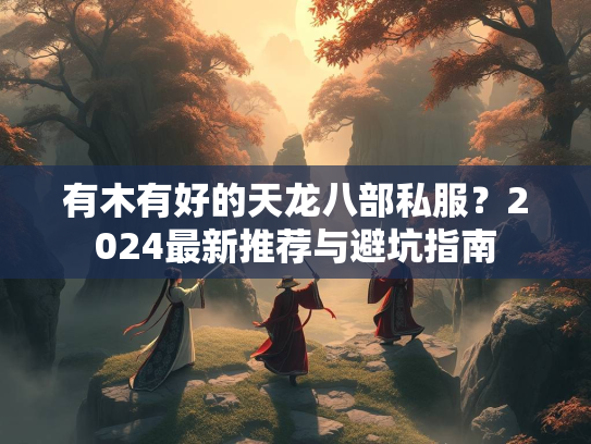 有木有好的天龙八部私服？2024最新推荐与避坑指南