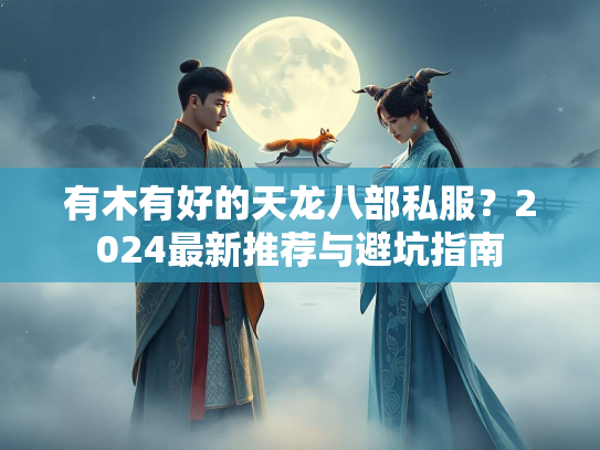 有木有好的天龙八部私服？2024最新推荐与避坑指南