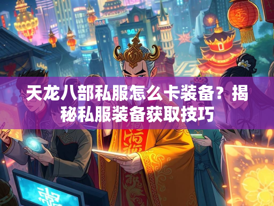 天龙八部私服怎么卡装备？揭秘私服装备获取技巧  第2张