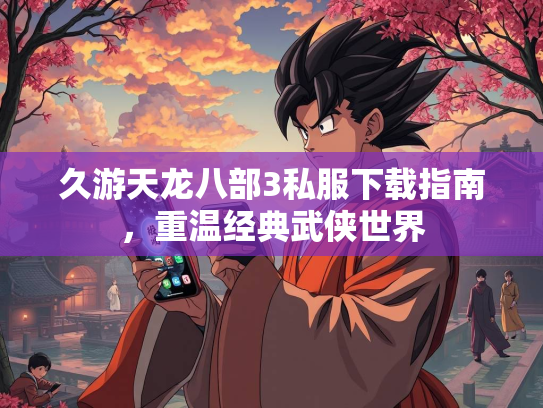 久游天龙八部3私服下载指南，重温经典武侠世界