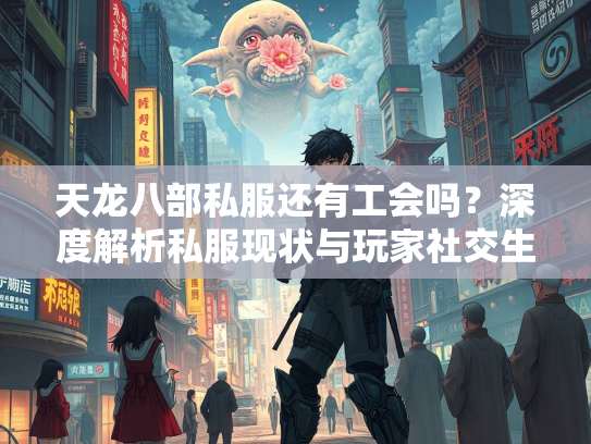 天龙八部私服还有工会吗？深度解析私服现状与玩家社交生态  第3张