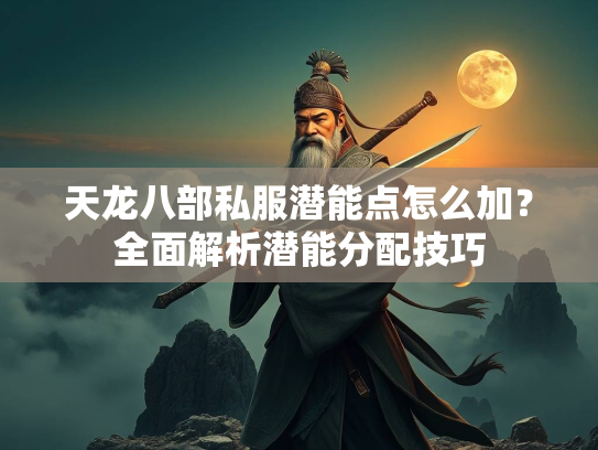 天龙八部私服潜能点怎么加？全面解析潜能分配技巧