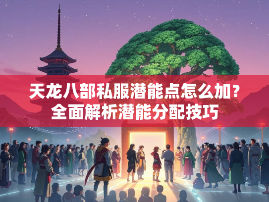 天龙八部私服潜能点怎么加？全面解析潜能分配技巧
