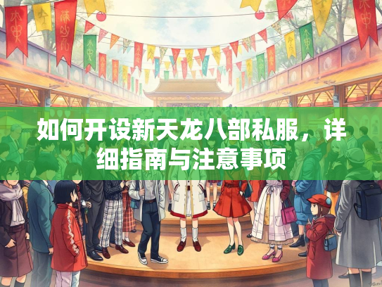 如何开设新天龙八部私服，详细指南与注意事项