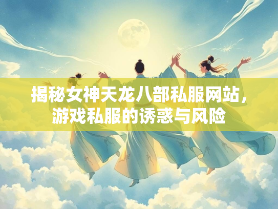 揭秘女神天龙八部私服网站，游戏私服的诱惑与风险