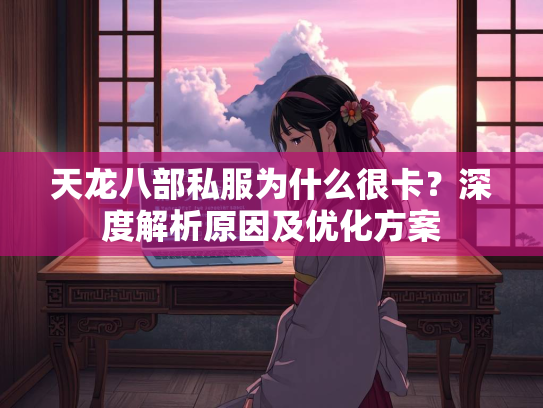 天龙八部私服为什么很卡？深度解析原因及优化方案