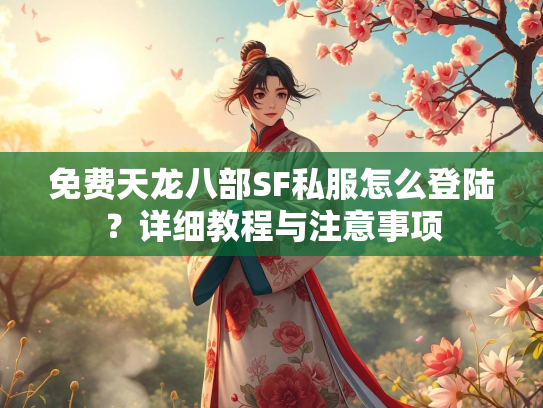 免费天龙八部SF私服怎么登陆？详细教程与注意事项  第2张