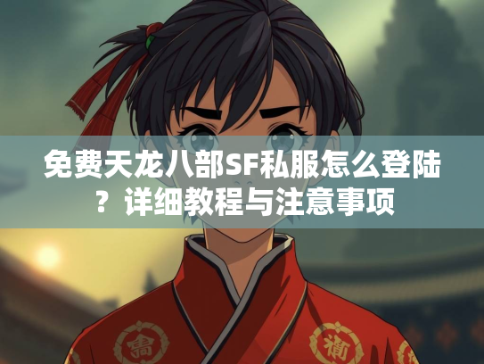 免费天龙八部SF私服怎么登陆？详细教程与注意事项