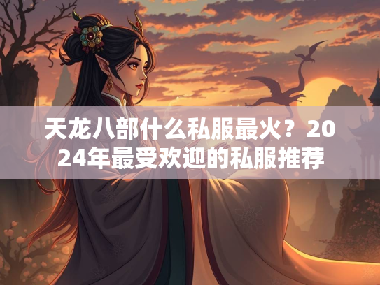 天龙八部什么私服最火？2024年最受欢迎的私服推荐  第2张