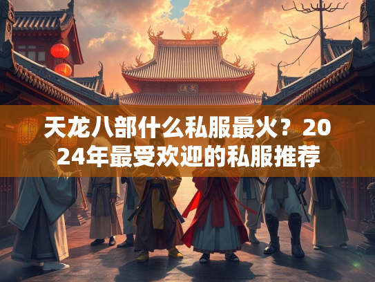天龙八部什么私服最火？2024年最受欢迎的私服推荐  第1张