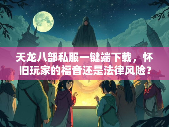 天龙八部私服一键端下载，怀旧玩家的福音还是法律风险？