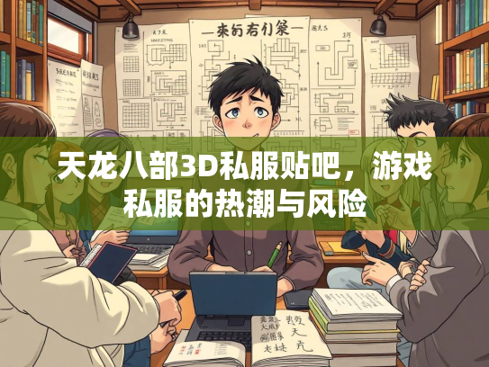 天龙八部3D私服贴吧，游戏私服的热潮与风险
