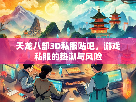 天龙八部3D私服贴吧，游戏私服的热潮与风险