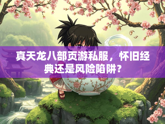 真天龙八部页游私服，怀旧经典还是风险陷阱？
