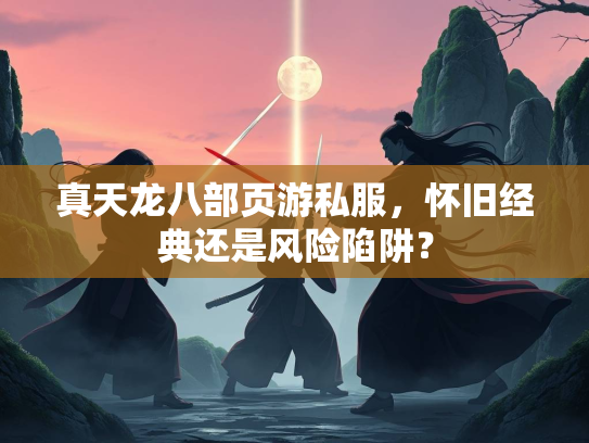 真天龙八部页游私服，怀旧经典还是风险陷阱？
