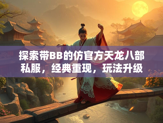 探索带BB的仿官方天龙八部私服，经典重现，玩法升级