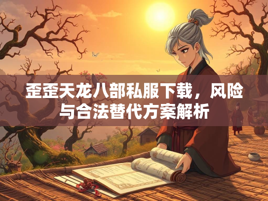 歪歪天龙八部私服下载，风险与合法替代方案解析