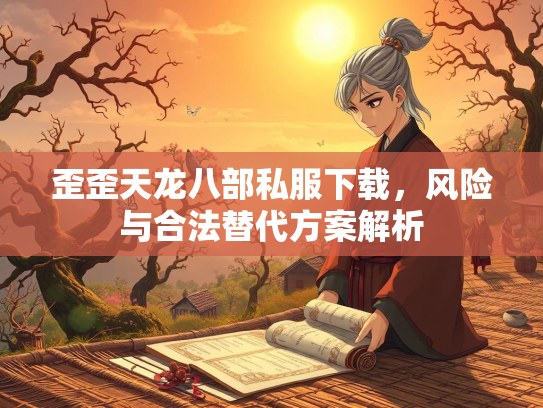 歪歪天龙八部私服下载，风险与合法替代方案解析
