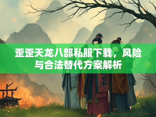 歪歪天龙八部私服下载，风险与合法替代方案解析