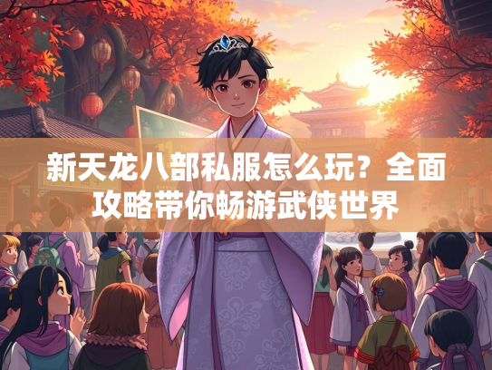 新天龙八部私服怎么玩？全面攻略带你畅游武侠世界