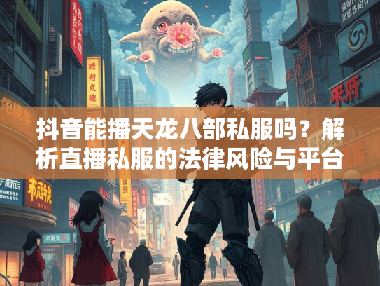 抖音能播天龙八部私服吗？解析直播私服的法律风险与平台政策