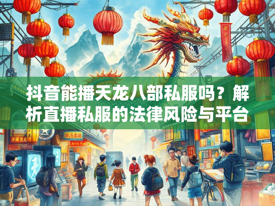 抖音能播天龙八部私服吗？解析直播私服的法律风险与平台政策