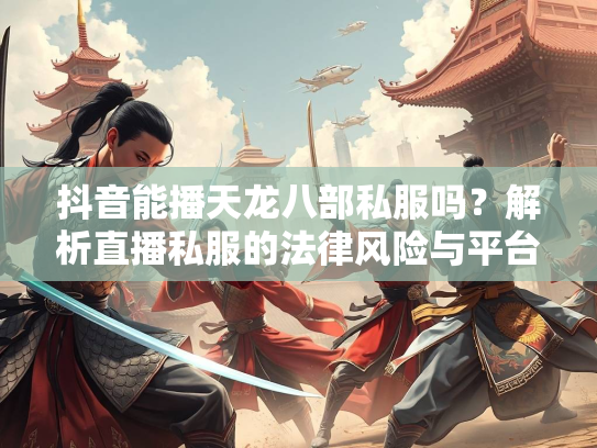 抖音能播天龙八部私服吗？解析直播私服的法律风险与平台政策