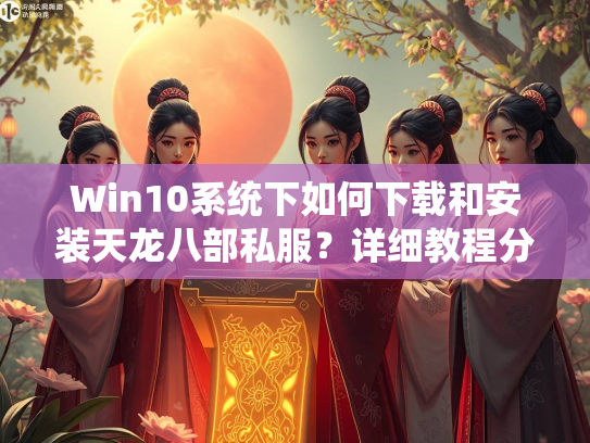 Win10系统下如何下载和安装天龙八部私服？详细教程分享
