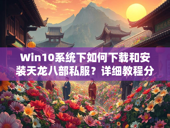 Win10系统下如何下载和安装天龙八部私服？详细教程分享