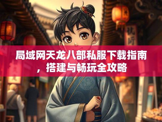 局域网天龙八部私服下载指南，搭建与畅玩全攻略