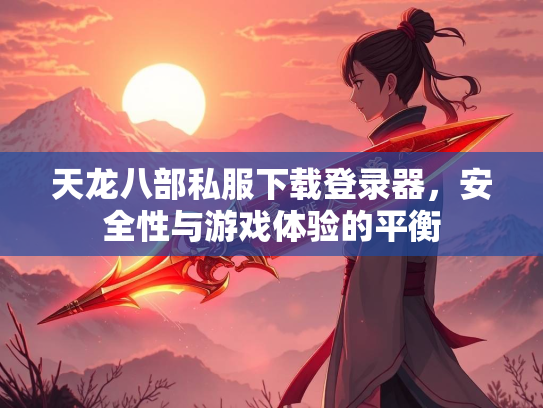 天龙八部私服下载登录器，安全性与游戏体验的平衡