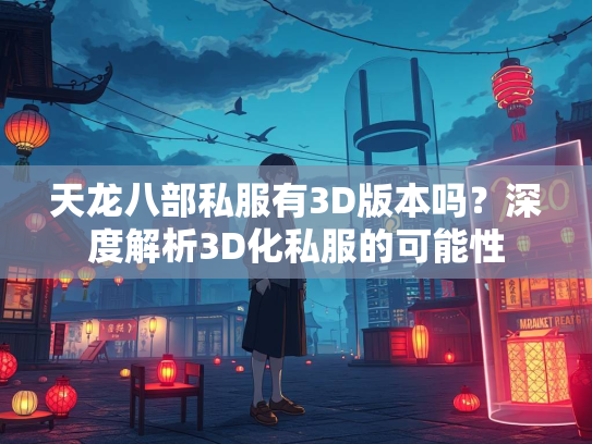 天龙八部私服有3D版本吗？深度解析3D化私服的可能性