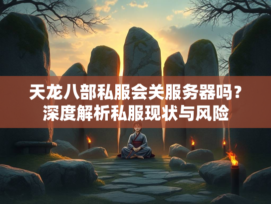 天龙八部私服会关服务器吗？深度解析私服现状与风险