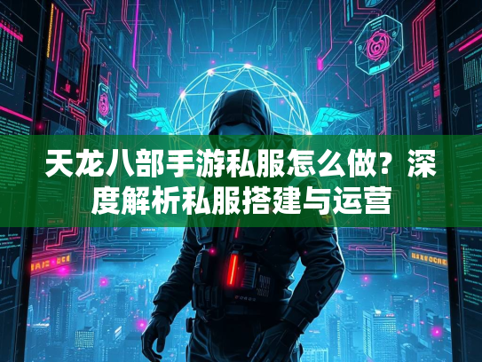 天龙八部手游私服怎么做？深度解析私服搭建与运营
