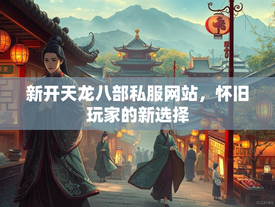 新开天龙八部私服网站，怀旧玩家的新选择  第3张
