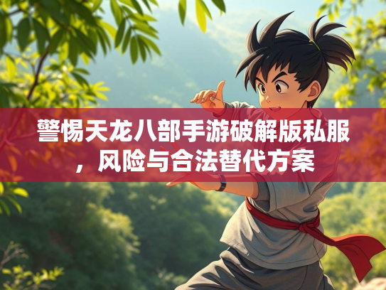 警惕天龙八部手游破解版私服，风险与合法替代方案