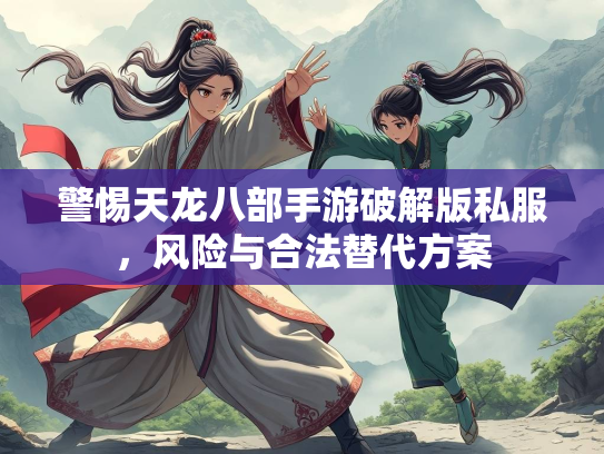 警惕天龙八部手游破解版私服，风险与合法替代方案