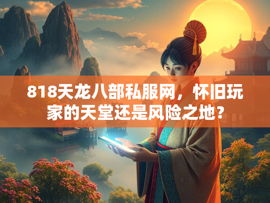 818天龙八部私服网，怀旧玩家的天堂还是风险之地？