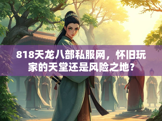 818天龙八部私服网，怀旧玩家的天堂还是风险之地？