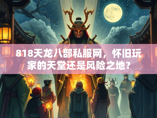 818天龙八部私服网，怀旧玩家的天堂还是风险之地？