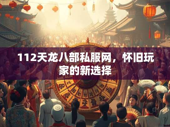 112天龙八部私服网，怀旧玩家的新选择